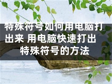 特殊符号如何用电脑打出来 用电脑快速打出特殊符号的方法