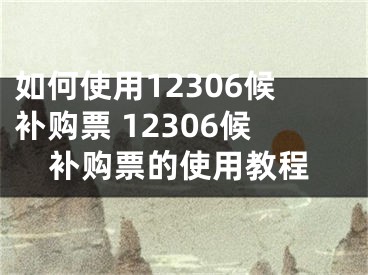 如何使用12306候补购票 12306候补购票的使用教程