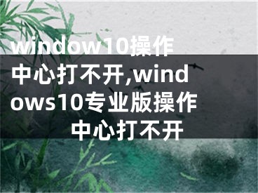 window10操作中心打不开,windows10专业版操作中心打不开