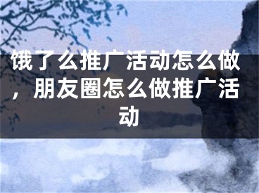 饿了么推广活动怎么做，朋友圈怎么做推广活动 