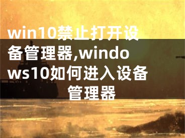 win10禁止打开设备管理器,windows10如何进入设备管理器