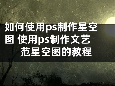 如何使用ps制作星空图 使用ps制作文艺范星空图的教程