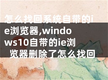 怎么找回系统自带的ie浏览器,windows10自带的ie浏览器删除了怎么找回