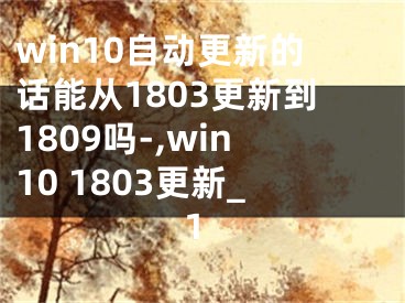 win10自动更新的话能从1803更新到1809吗-,win10 1803更新_1