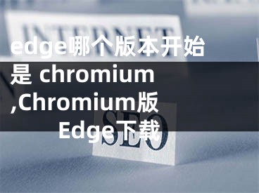 edge哪个版本开始是 chromium,Chromium版Edge下载