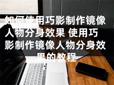 如何使用巧影制作镜像人物分身效果 使用巧影制作镜像人物分身效果的教程