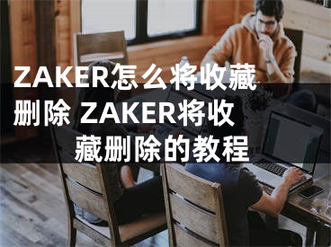 ZAKER怎么将收藏删除 ZAKER将收藏删除的教程