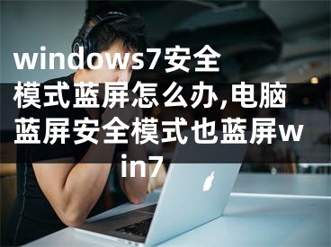windows7安全模式蓝屏怎么办,电脑蓝屏安全模式也蓝屏win7