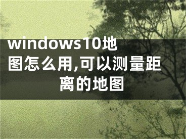 windows10地图怎么用,可以测量距离的地图