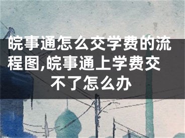 皖事通怎么交学费的流程图,皖事通上学费交不了怎么办