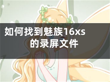 如何找到魅族16xs的录屏文件