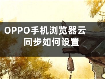 OPPO手机浏览器云同步如何设置