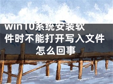 win10系统安装软件时不能打开写入文件怎么回事