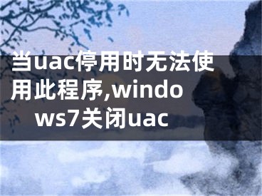 当uac停用时无法使用此程序,windows7关闭uac