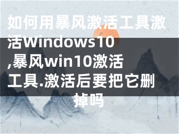 如何用暴风激活工具激活Windows10,暴风win10激活工具.激活后要把它删掉吗