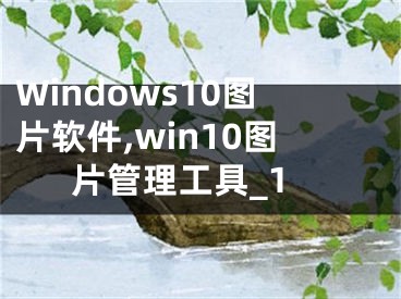 Windows10图片软件,win10图片管理工具_1