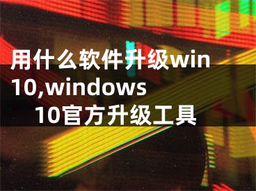 用什么软件升级win10,windows10官方升级工具