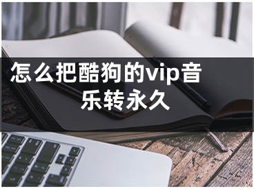 怎么把酷狗的vip音乐转永久