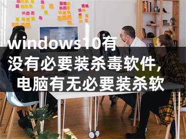 windows10有没有必要装杀毒软件,电脑有无必要装杀软