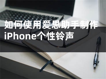 如何使用爱思助手制作iPhone个性铃声 