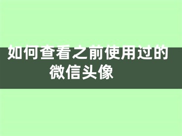 如何查看之前使用过的微信头像 