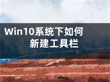 Win10系统下如何新建工具栏