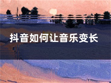 抖音如何让音乐变长