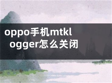 oppo手机mtklogger怎么关闭