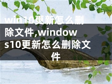 win10更新怎么删除文件,windows10更新怎么删除文件