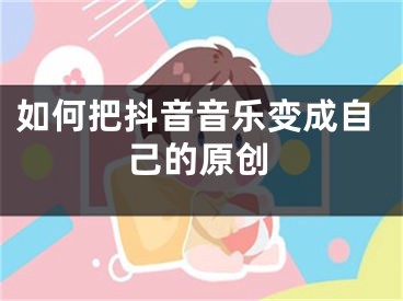 如何把抖音音乐变成自己的原创