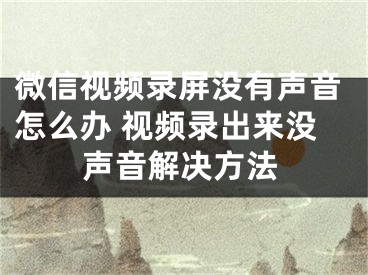 微信视频录屏没有声音怎么办 视频录出来没声音解决方法