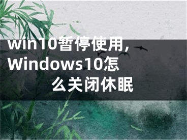 win10暂停使用,Windows10怎么关闭休眠