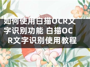 如何使用白描OCR文字识别功能 白描OCR文字识别使用教程