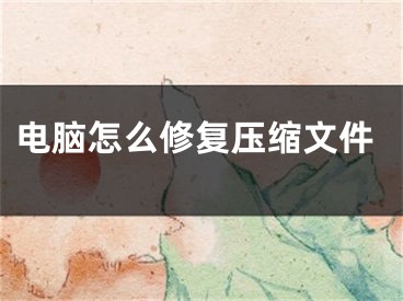 电脑怎么修复压缩文件