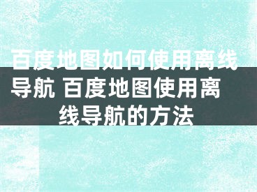 百度地图如何使用离线导航 百度地图使用离线导航的方法