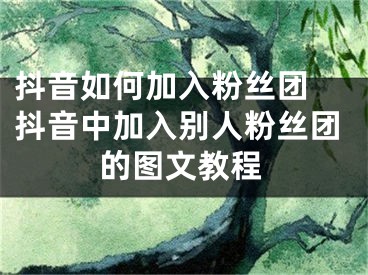 抖音如何加入粉丝团 抖音中加入别人粉丝团的图文教程