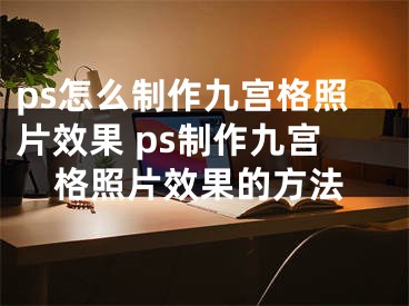 ps怎么制作九宫格照片效果 ps制作九宫格照片效果的方法