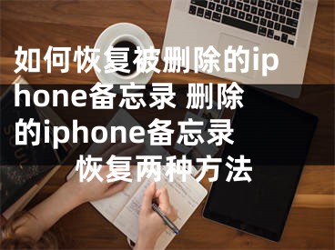 如何恢复被删除的iphone备忘录 删除的iphone备忘录恢复两种方法