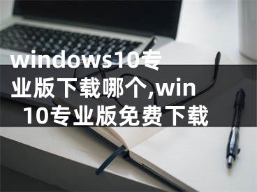 windows10专业版下载哪个,win10专业版免费下载