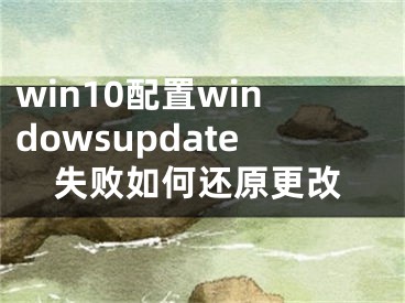 win10配置windowsupdate失败如何还原更改