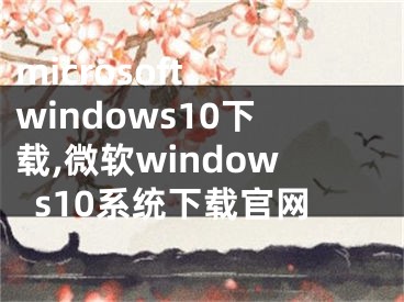microsoft windows10下载,微软windows10系统下载官网