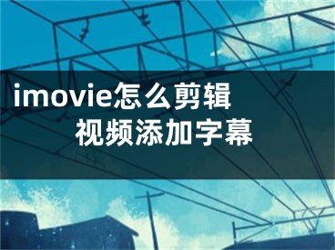 imovie怎么剪辑视频添加字幕