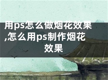 用ps怎么做烟花效果,怎么用ps制作烟花效果