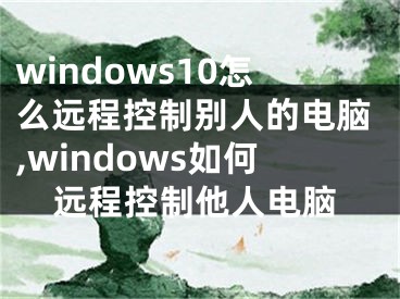 windows10怎么远程控制别人的电脑,windows如何远程控制他人电脑