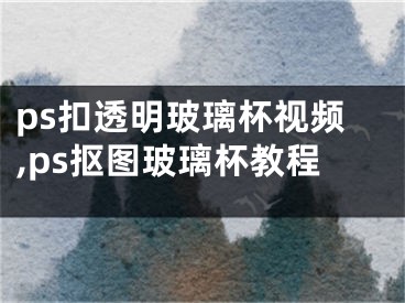 ps扣透明玻璃杯视频,ps抠图玻璃杯教程