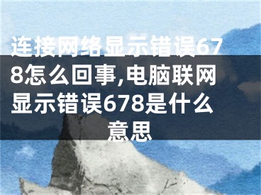 连接网络显示错误678怎么回事,电脑联网显示错误678是什么意思