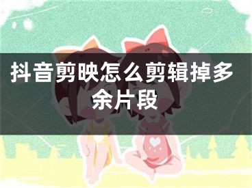 抖音剪映怎么剪辑掉多余片段