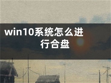 win10系统怎么进行合盘