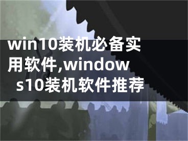 win10装机必备实用软件,windows10装机软件推荐