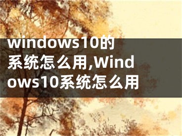 windows10的系统怎么用,Windows10系统怎么用